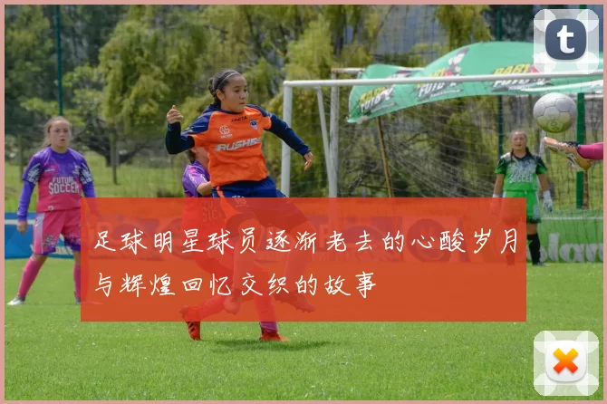 足球明星球员逐渐老去的心酸岁月与辉煌回忆交织的故事