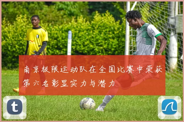 南京极限运动队在全国比赛中荣获第六名彰显实力与潜力