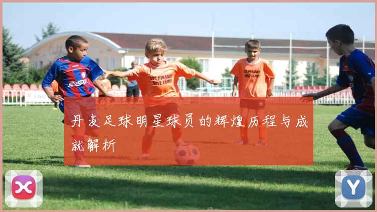 丹麦足球明星球员的辉煌历程与成就解析