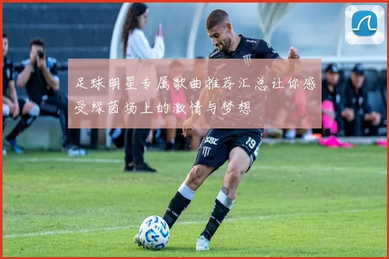 足球明星专属歌曲推荐汇总让你感受绿茵场上的激情与梦想