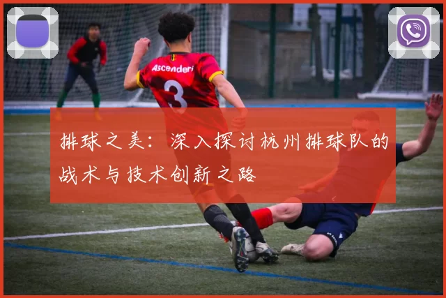 排球之美：深入探讨杭州排球队的战术与技术创新之路