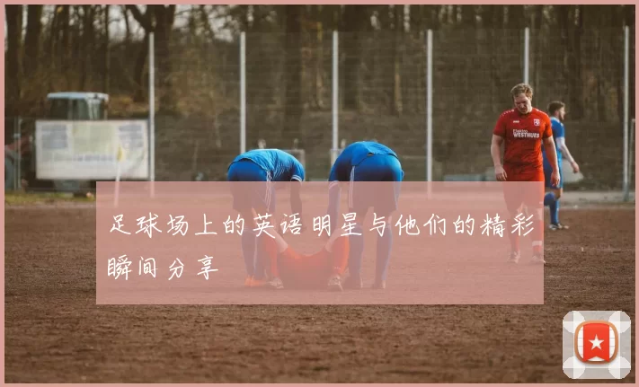 足球场上的英语明星与他们的精彩瞬间分享