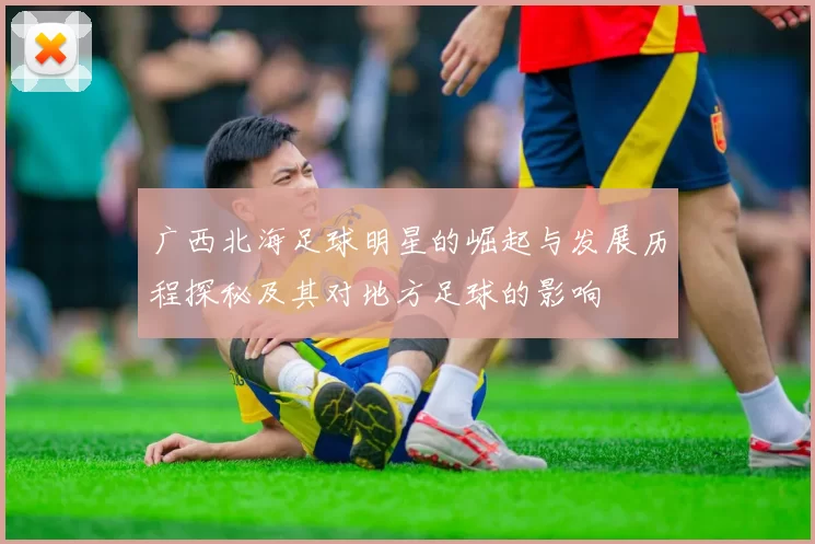 广西北海足球明星的崛起与发展历程探秘及其对地方足球的影响