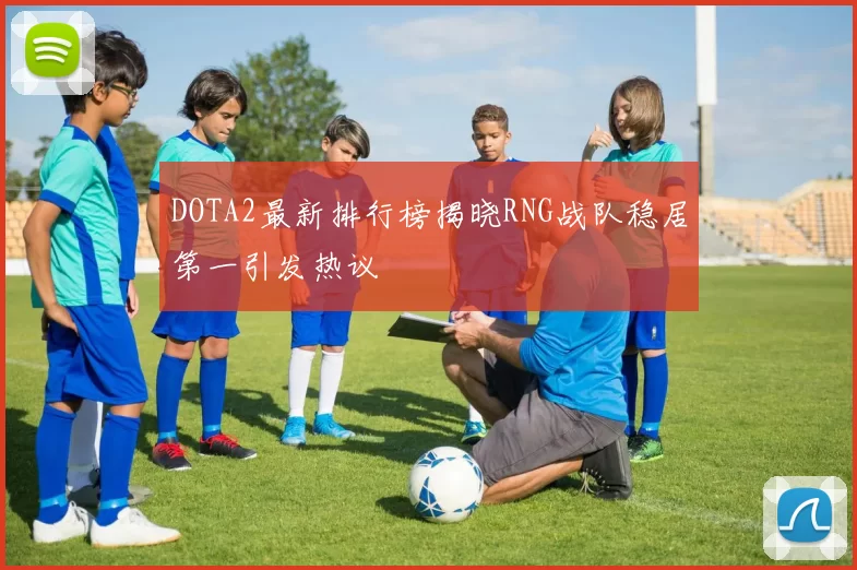 DOTA2最新排行榜揭晓RNG战队稳居第一引发热议