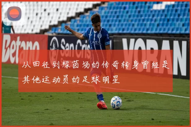 从田径到绿茵场的传奇转身曾经是其他运动员的足球明星