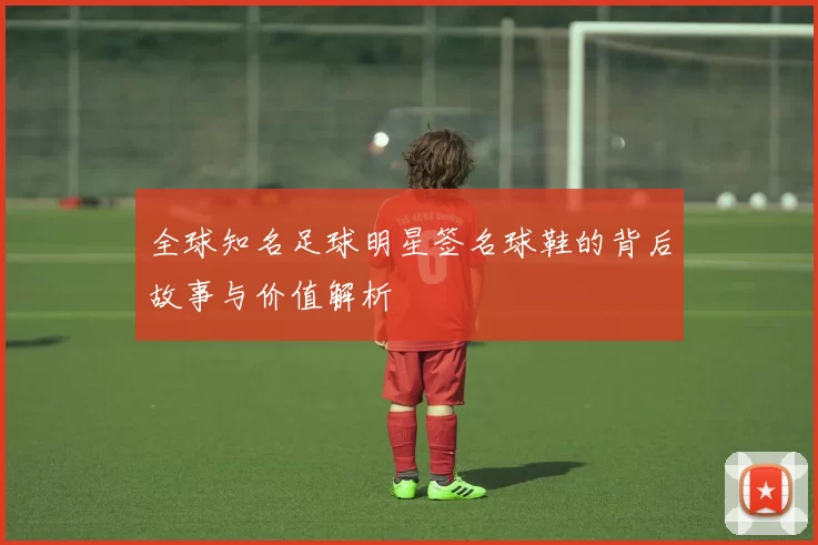 全球知名足球明星签名球鞋的背后故事与价值解析