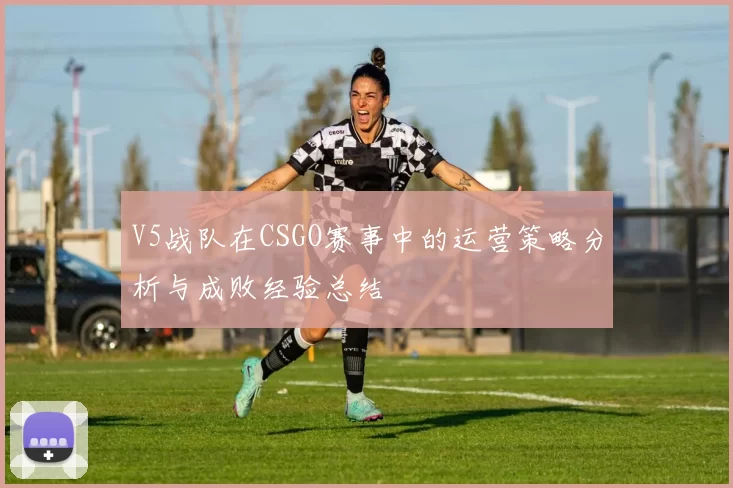 V5战队在CSGO赛事中的运营策略分析与成败经验总结