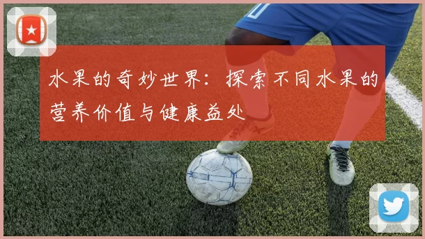 水果的奇妙世界：探索不同水果的营养价值与健康益处