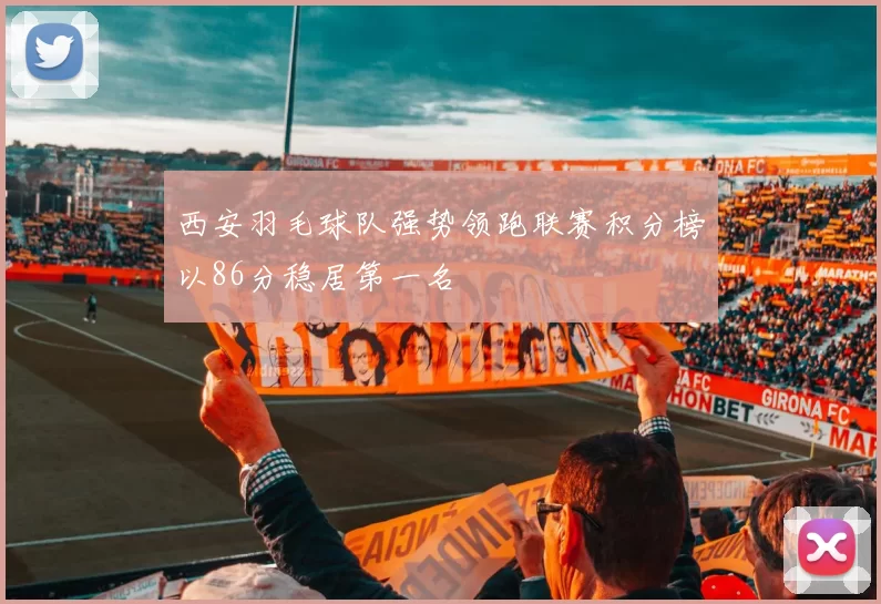 西安羽毛球队强势领跑联赛积分榜以86分稳居第一名