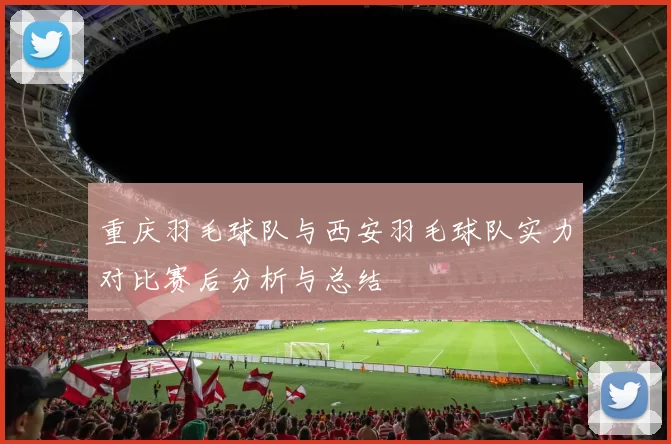 重庆羽毛球队与西安羽毛球队实力对比赛后分析与总结