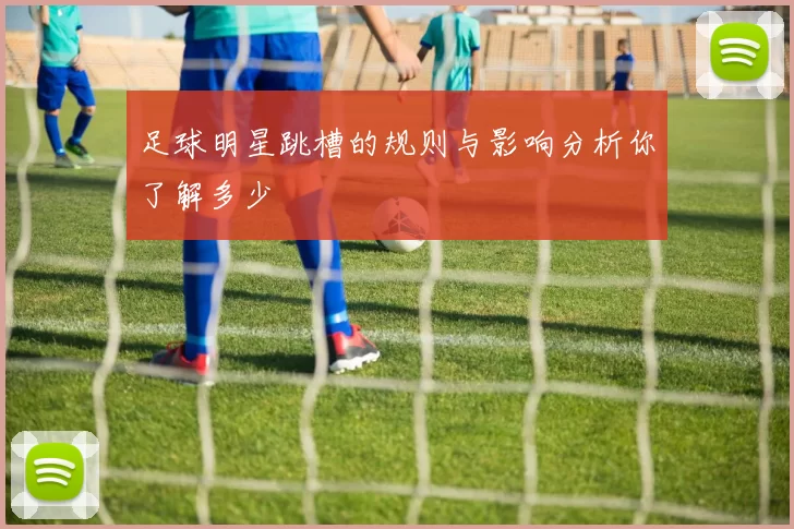 足球明星跳槽的规则与影响分析你了解多少