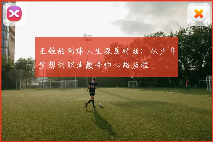 王强的网球人生深度对话：从少年梦想到职业巅峰的心路历程