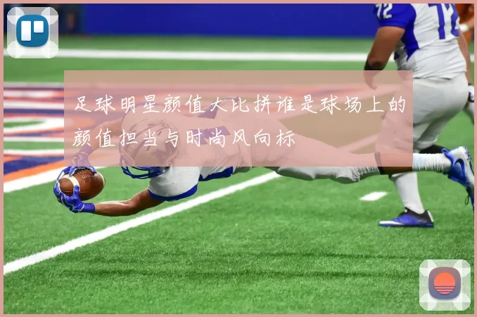 足球明星颜值大比拼谁是球场上的颜值担当与时尚风向标