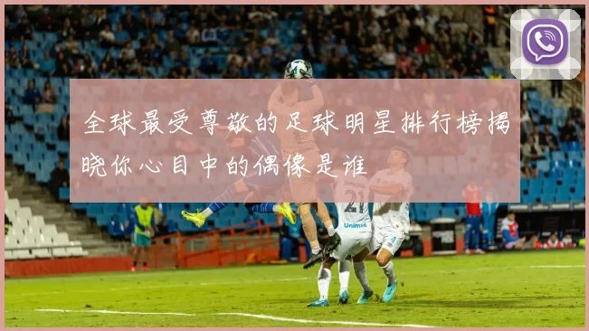 全球最受尊敬的足球明星排行榜揭晓你心目中的偶像是谁