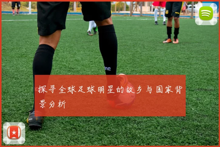 探寻全球足球明星的故乡与国家背景分析