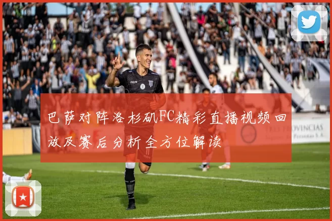 巴萨对阵洛杉矶FC精彩直播视频回放及赛后分析全方位解读