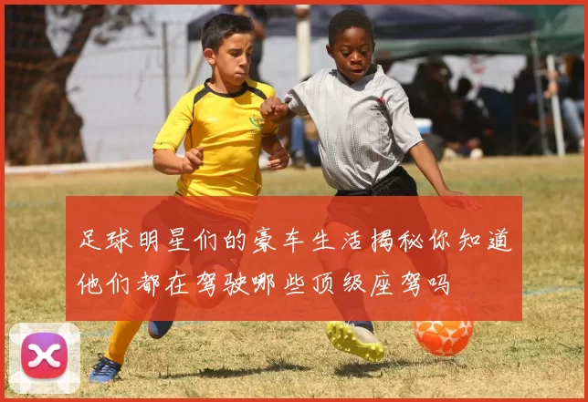 足球明星们的豪车生活揭秘你知道他们都在驾驶哪些顶级座驾吗