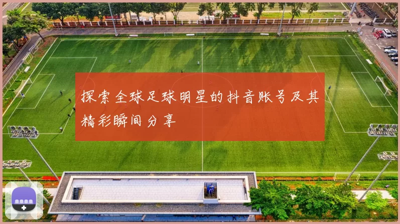 探索全球足球明星的抖音账号及其精彩瞬间分享