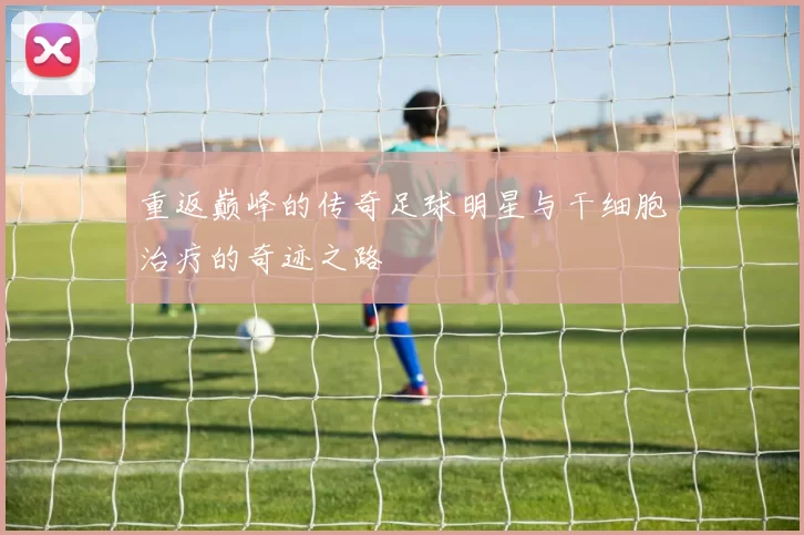 重返巅峰的传奇足球明星与干细胞治疗的奇迹之路