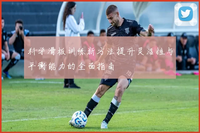 科学滑板训练新方法提升灵活性与平衡能力的全面指南