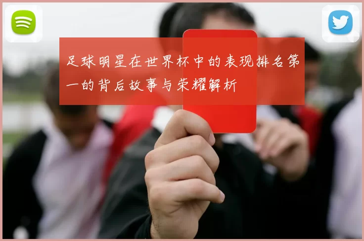 足球明星在世界杯中的表现排名第一的背后故事与荣耀解析