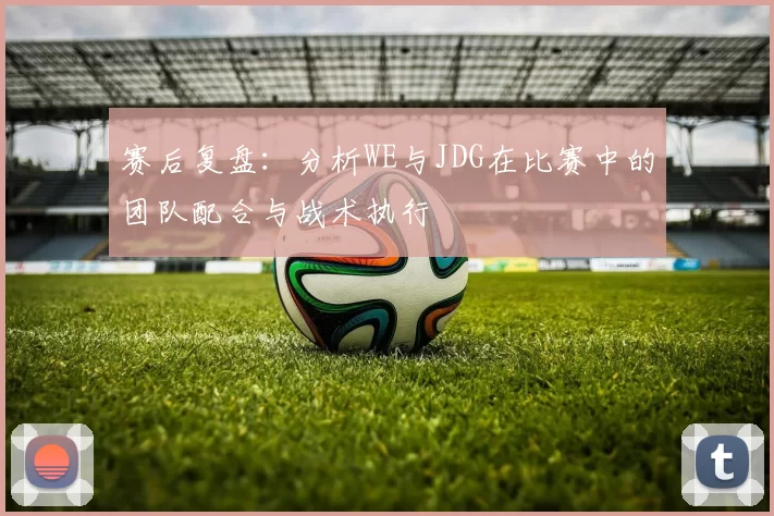 赛后复盘：分析WE与JDG在比赛中的团队配合与战术执行