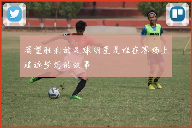 渴望胜利的足球明星是谁在赛场上追逐梦想的故事