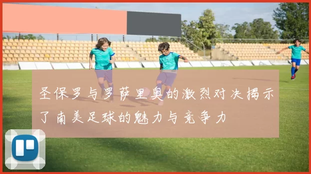 圣保罗与罗萨里奥的激烈对决揭示了南美足球的魅力与竞争力
