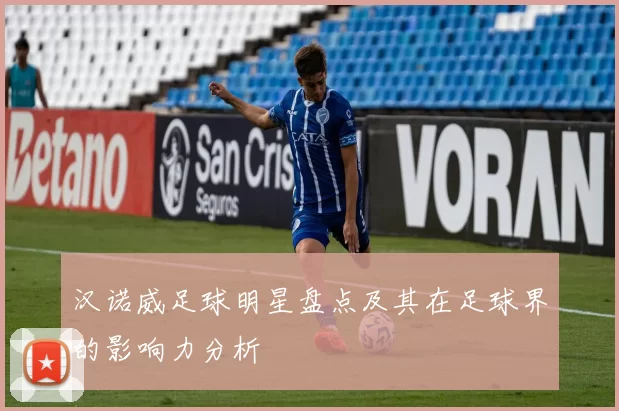 汉诺威足球明星盘点及其在足球界的影响力分析