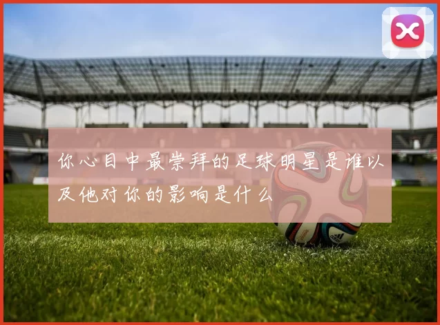 你心目中最崇拜的足球明星是谁以及他对你的影响是什么