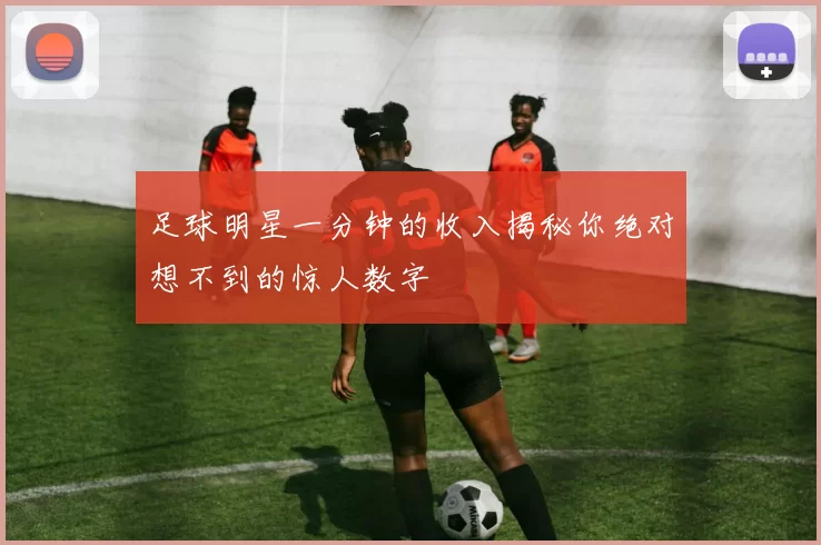 足球明星一分钟的收入揭秘你绝对想不到的惊人数字