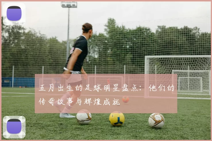 五月出生的足球明星盘点：他们的传奇故事与辉煌成就