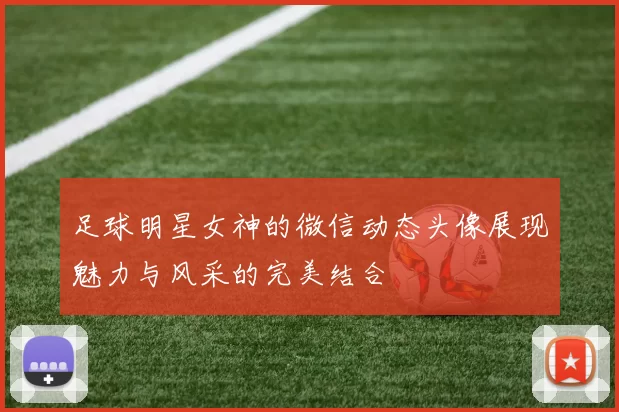 足球明星女神的微信动态头像展现魅力与风采的完美结合