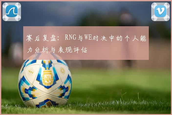 赛后复盘：RNG与WE对决中的个人能力分析与表现评估
