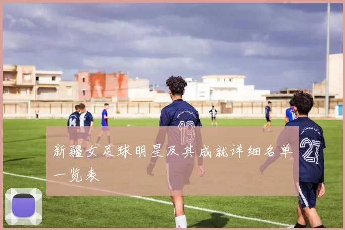 新疆女足球明星及其成就详细名单一览表