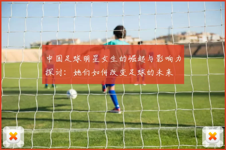 中国足球明星女生的崛起与影响力探讨：她们如何改变足球的未来