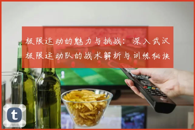 极限运动的魅力与挑战：深入武汉极限运动队的战术解析与训练秘诀
