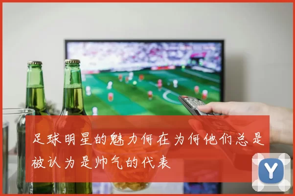 足球明星的魅力何在为何他们总是被认为是帅气的代表