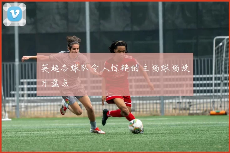 英超各球队令人惊艳的主场球场设计盘点