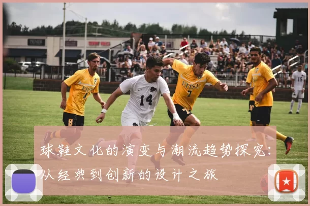 球鞋文化的演变与潮流趋势探究：从经典到创新的设计之旅