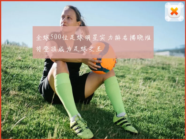 全球500位足球明星实力排名揭晓谁将登顶成为足球之王