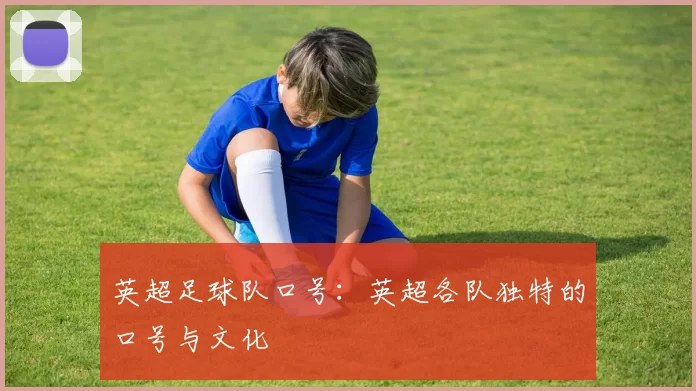 英超足球队口号：英超各队独特的口号与文化