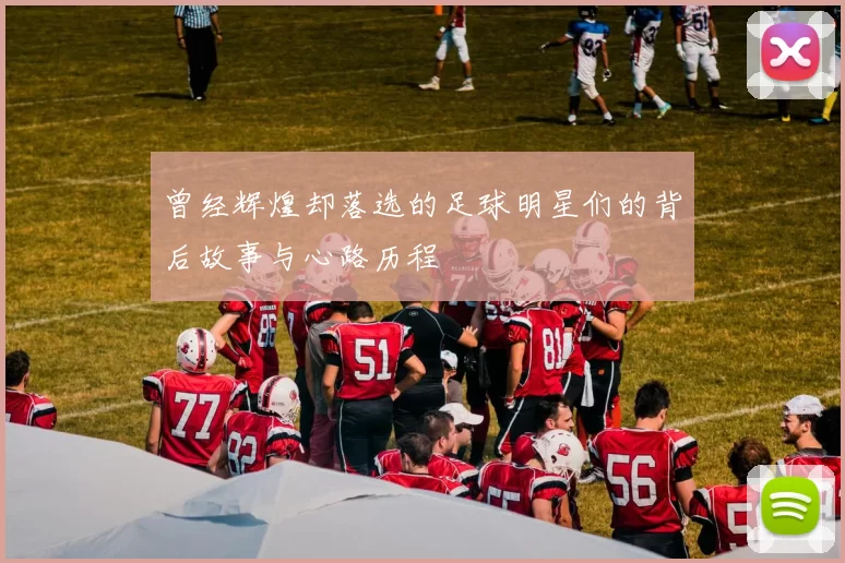 曾经辉煌却落选的足球明星们的背后故事与心路历程