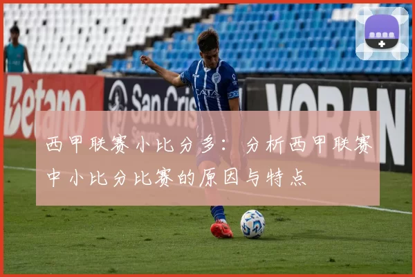 西甲联赛小比分多：分析西甲联赛中小比分比赛的原因与特点