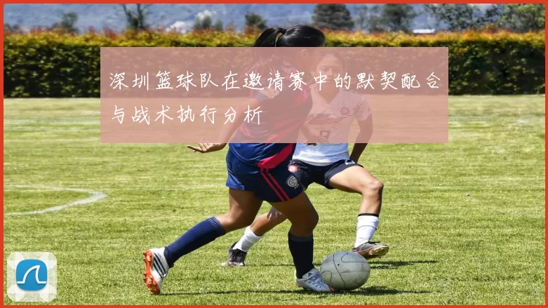深圳篮球队在邀请赛中的默契配合与战术执行分析