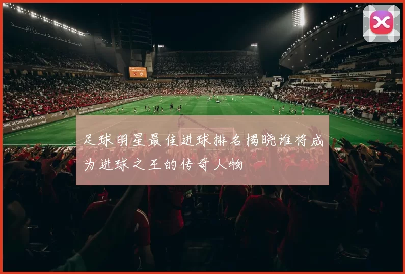 足球明星最佳进球排名揭晓谁将成为进球之王的传奇人物