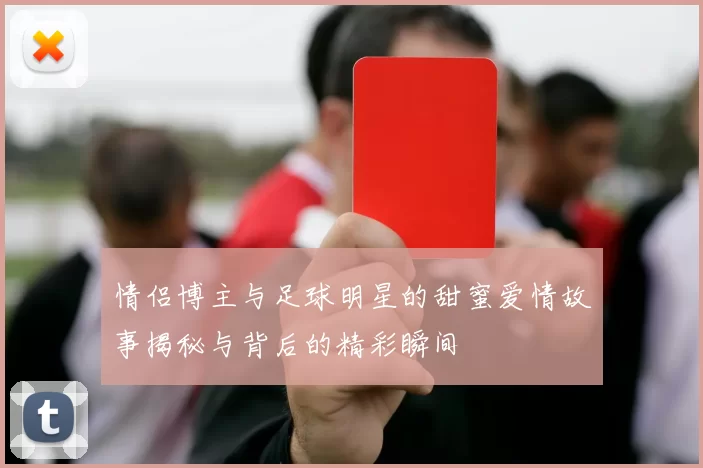 情侣博主与足球明星的甜蜜爱情故事揭秘与背后的精彩瞬间