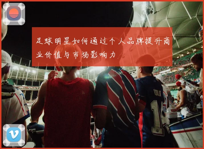 足球明星如何通过个人品牌提升商业价值与市场影响力