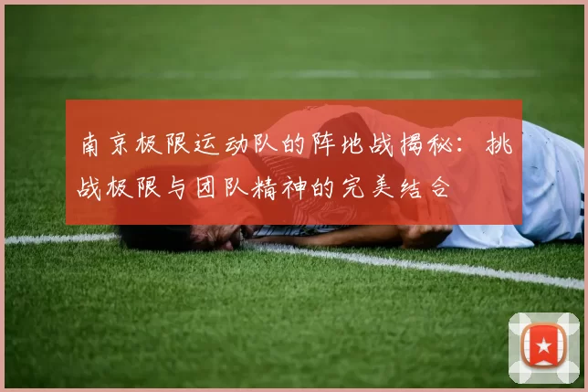 南京极限运动队的阵地战揭秘：挑战极限与团队精神的完美结合