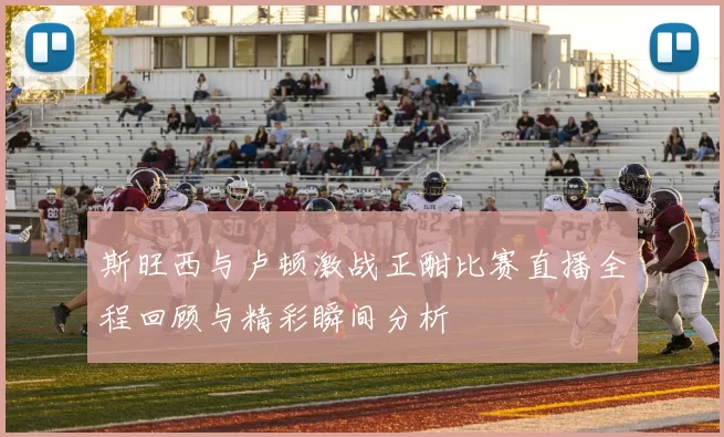 斯旺西与卢顿激战正酣比赛直播全程回顾与精彩瞬间分析
